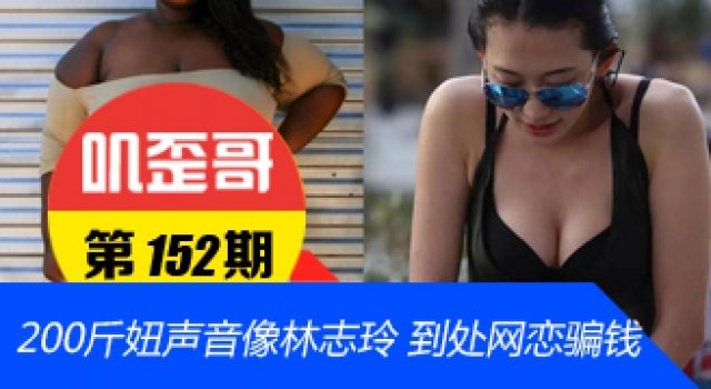 【叽歪哥 V0.152】男子和200斤胖妞网恋被骗钱 因其声音像林志玲